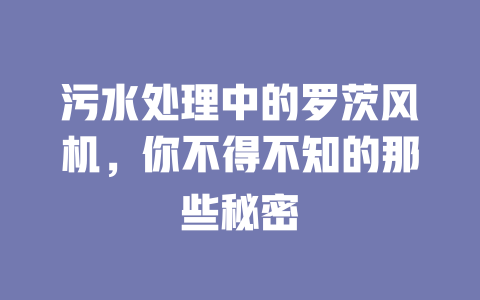 污水处理中的罗茨风机，你不得不知的那些秘密 一