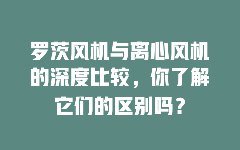 罗茨风机与离心风机的深度比较，你了解它们的区别吗？ 一