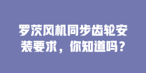 罗茨风机同步齿轮安装要求，你知道吗？