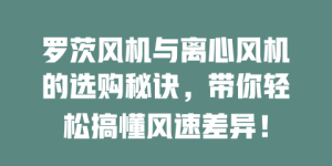 罗茨风机与离心风机的选购秘诀，带你轻松搞懂风速差异！
